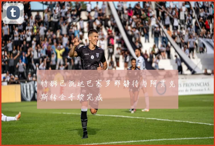 特狮已抵达巴塞罗那静待与阿贾克斯转会手续完成
