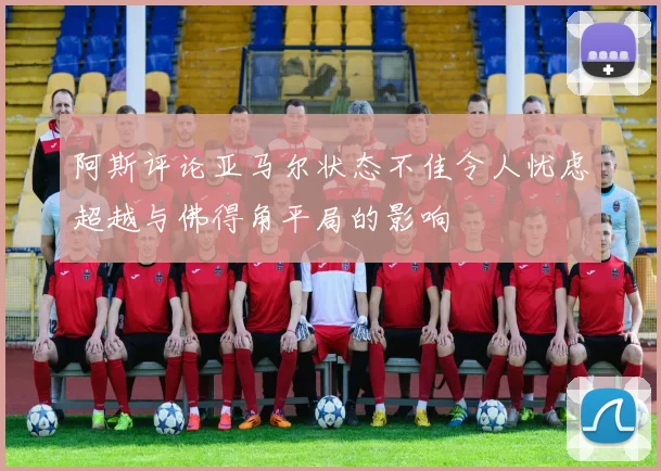 阿斯评论亚马尔状态不佳令人忧虑超越与佛得角平局的影响