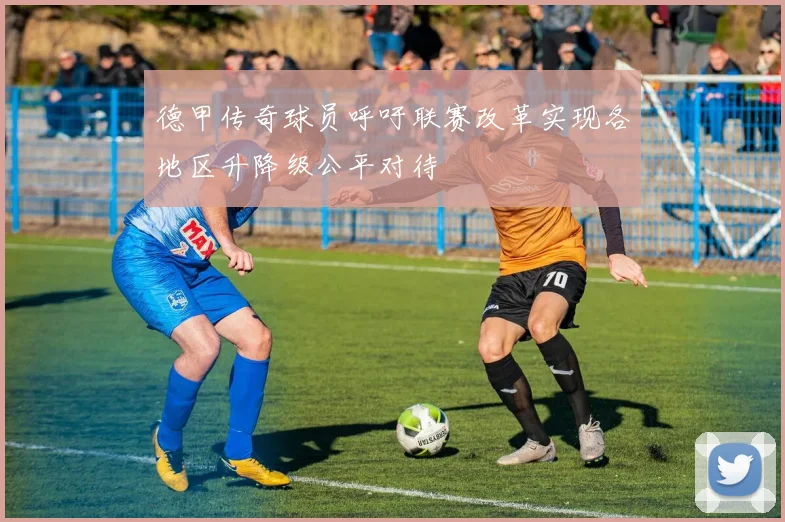德甲传奇球员呼吁联赛改革实现各地区升降级公平对待