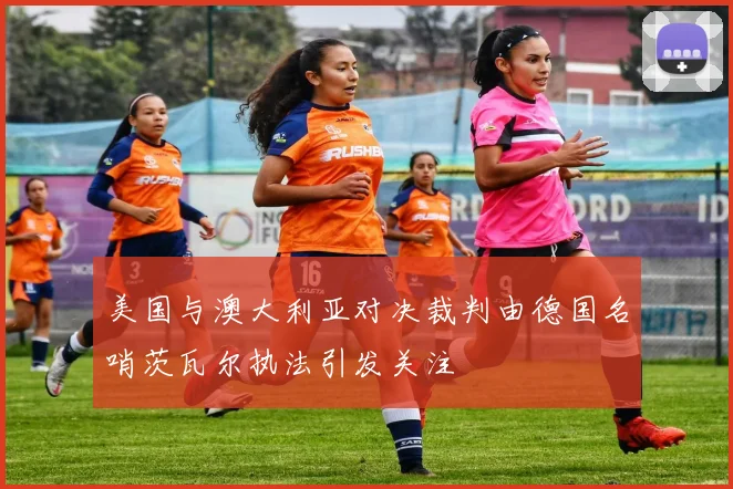 美国与澳大利亚对决裁判由德国名哨茨瓦尔执法引发关注
