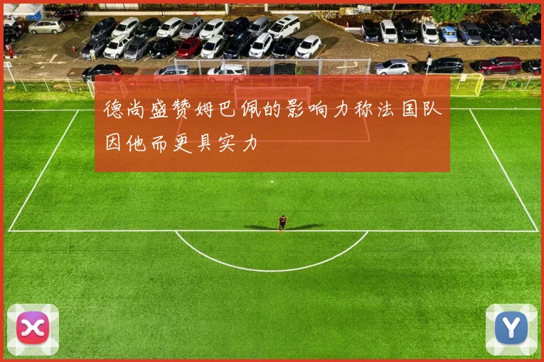 德尚盛赞姆巴佩的影响力称法国队因他而更具实力