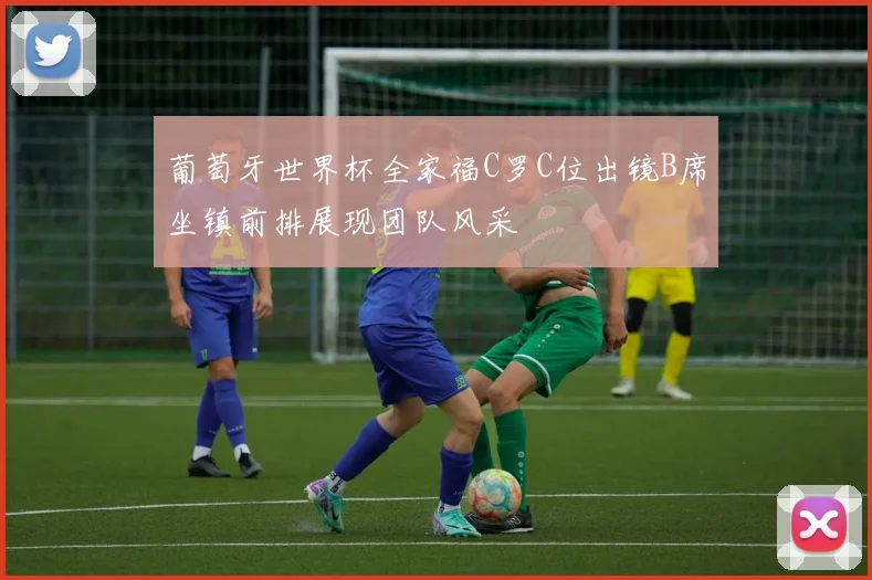 葡萄牙世界杯全家福C罗C位出镜B席坐镇前排展现团队风采
