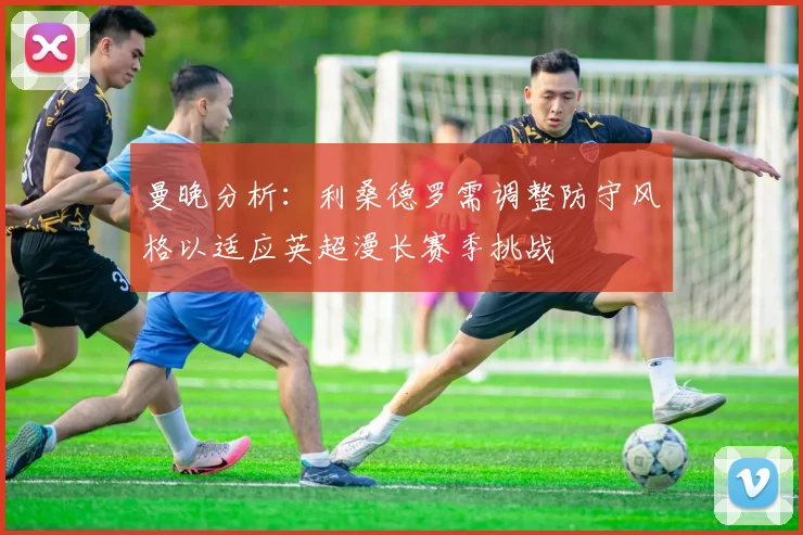 曼晚分析：利桑德罗需调整防守风格以适应英超漫长赛季挑战