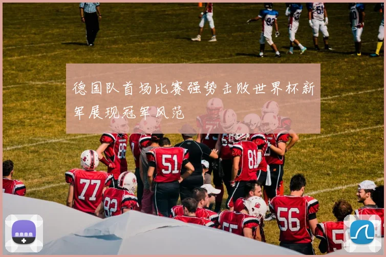 德国队首场比赛强势击败世界杯新军展现冠军风范