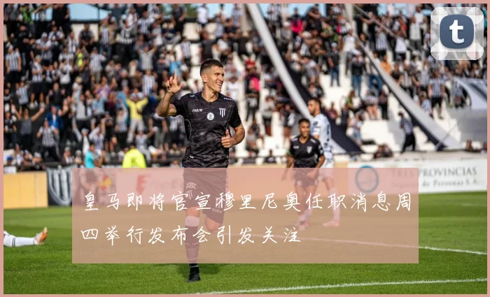 皇马即将官宣穆里尼奥任职消息周四举行发布会引发关注