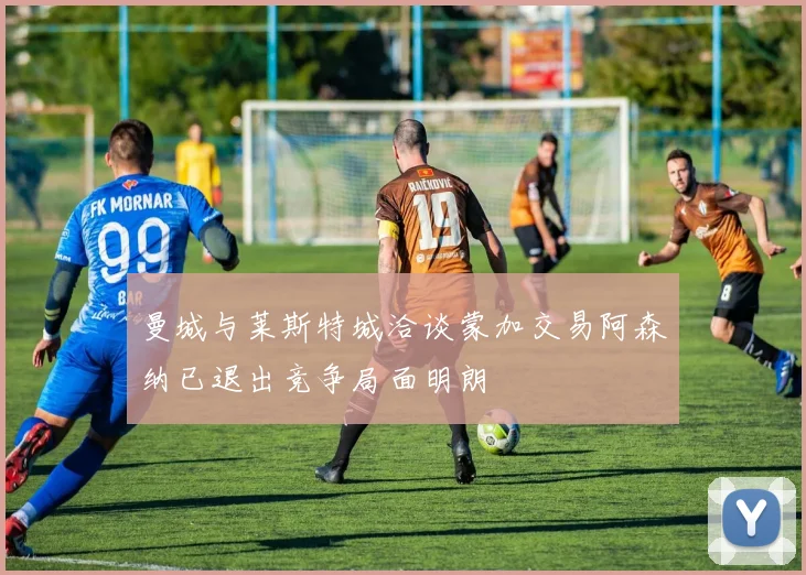 曼城与莱斯特城洽谈蒙加交易阿森纳已退出竞争局面明朗