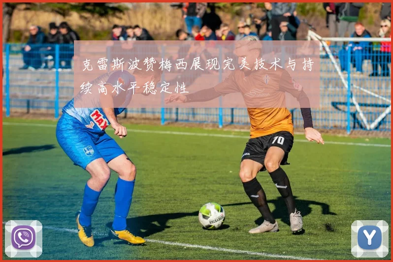 克雷斯波赞梅西展现完美技术与持续高水平稳定性