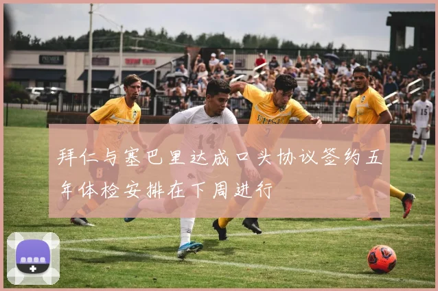 拜仁与塞巴里达成口头协议签约五年体检安排在下周进行