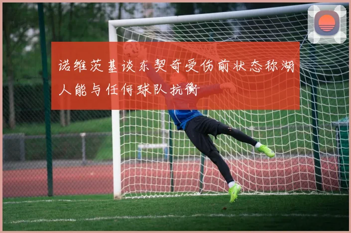 诺维茨基谈东契奇受伤前状态称湖人能与任何球队抗衡