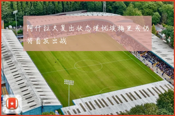 阿什拉夫复出状态堪忧埃梅里或仍将首发出战